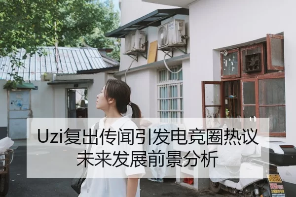 Uzi复出传闻引发电竞圈热议未来发展前景分析