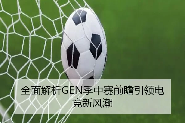 全面解析GEN季中赛前瞻引领电竞新风潮